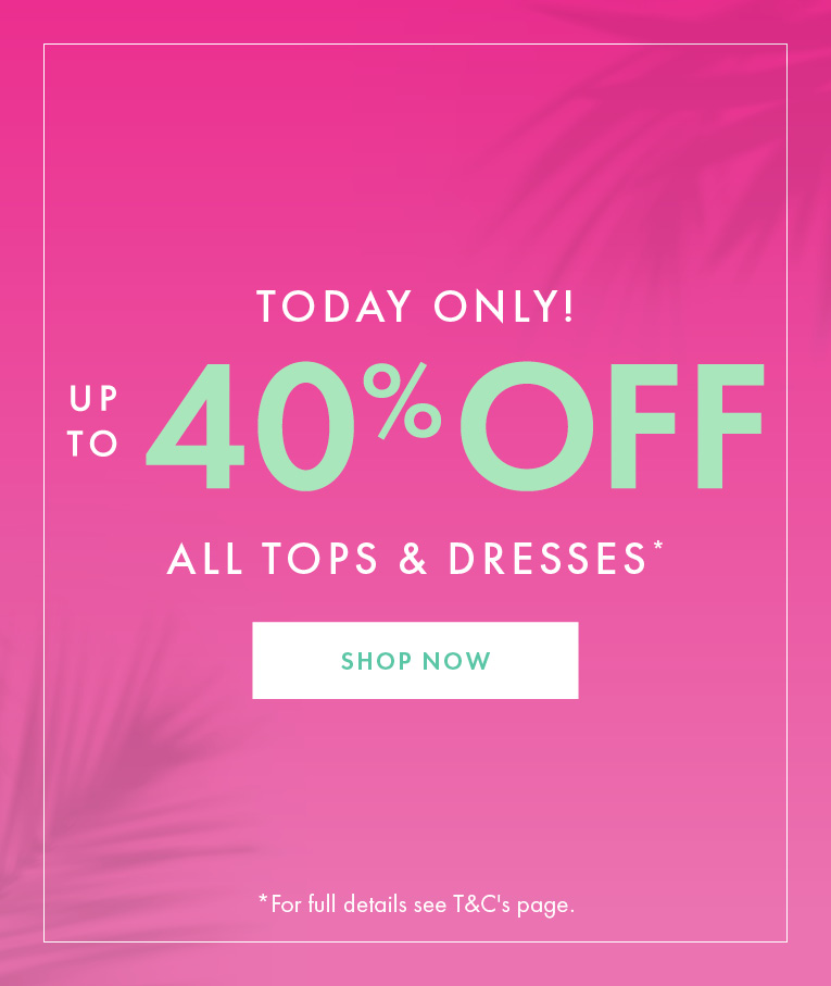 UP TO 40% OFF ALL TOPS AND DRESSES